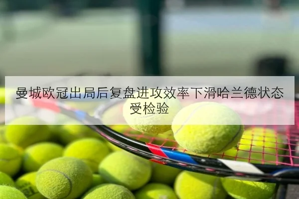 曼城欧冠出局后复盘进攻效率下滑哈兰德状态受检验