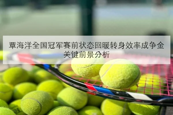 覃海洋全国冠军赛前状态回暖转身效率成争金关键前景分析