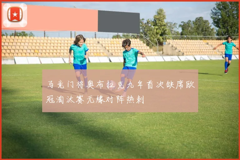 马竞门将奥布拉克九年首次缺席欧冠淘汰赛无缘对阵热刺