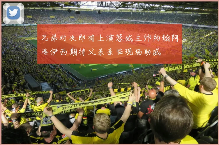 兄弟对决即将上演蓉城主帅约翰阿洛伊西期待父亲亲临现场助威