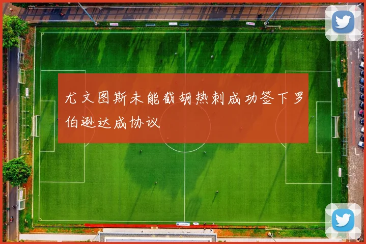 尤文图斯未能截胡热刺成功签下罗伯逊达成协议