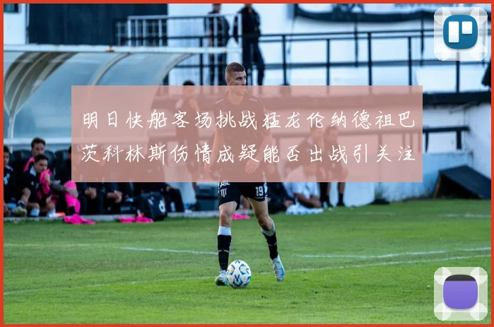 明日快船客场挑战猛龙伦纳德祖巴茨科林斯伤情成疑能否出战引关注