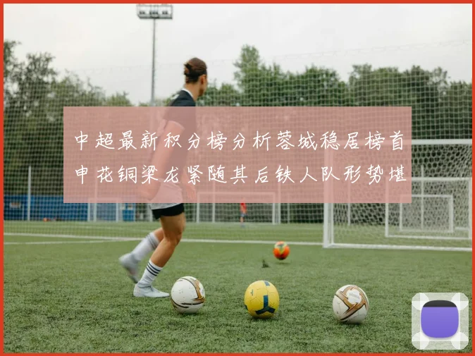 中超最新积分榜分析蓉城稳居榜首申花铜梁龙紧随其后铁人队形势堪忧
