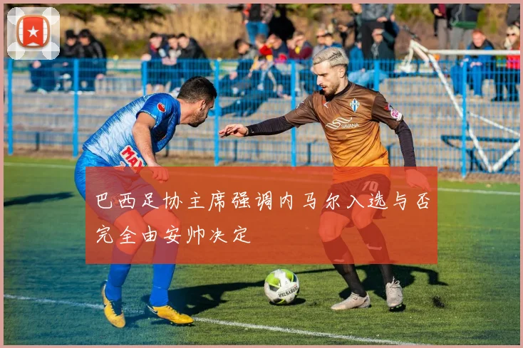 巴西足协主席强调内马尔入选与否完全由安帅决定