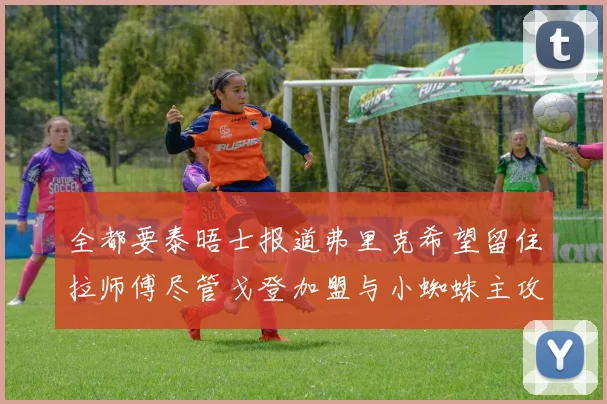 全都要泰晤士报道弗里克希望留住拉师傅尽管戈登加盟与小蜘蛛主攻
