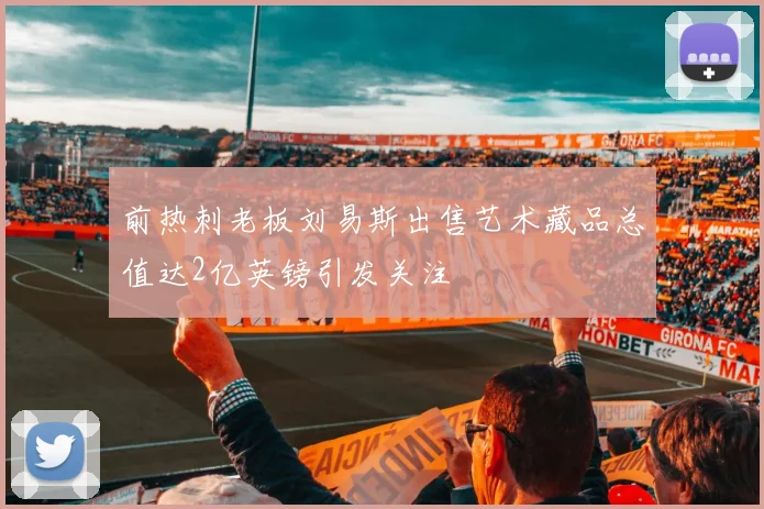 前热刺老板刘易斯出售艺术藏品总值达2亿英镑引发关注