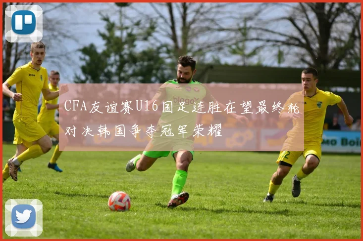CFA友谊赛U16国足连胜在望最终轮对决韩国争夺冠军荣耀
