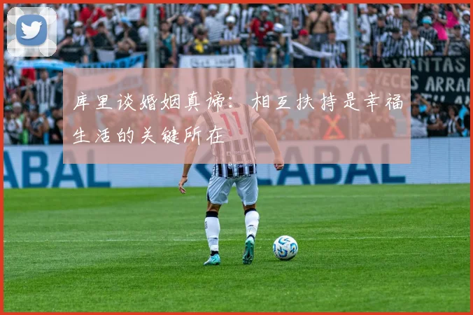 库里谈婚姻真谛：相互扶持是幸福生活的关键所在
