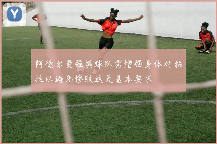 阿德尔曼强调球队需增强身体对抗性以避免惨败这是基本要求