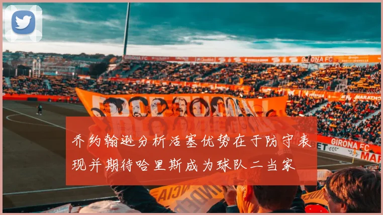 乔约翰逊分析活塞优势在于防守表现并期待哈里斯成为球队二当家