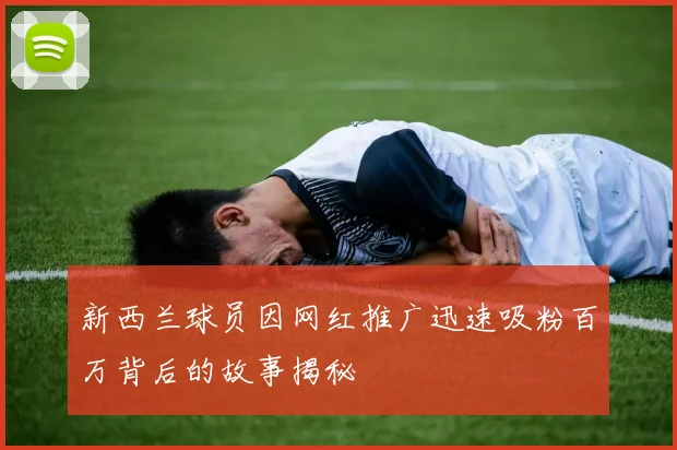 新西兰球员因网红推广迅速吸粉百万背后的故事揭秘