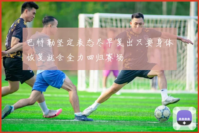 巴特勒坚定表态尽早复出只要身体恢复就会全力回归赛场