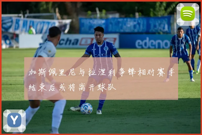 加斯佩里尼与拉涅利争锋相对赛季结束后或将离开球队