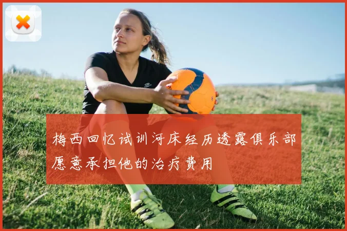 梅西回忆试训河床经历透露俱乐部愿意承担他的治疗费用