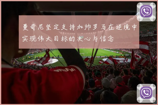 曼奇尼坚定支持加帅罗马在逆境中实现伟大目标的决心与信念