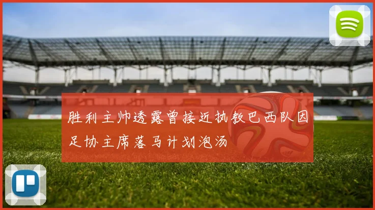 胜利主帅透露曾接近执教巴西队因足协主席落马计划泡汤