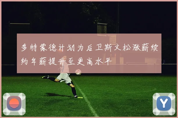 多特蒙德计划为后卫斯文松涨薪续约年薪提升至更高水平