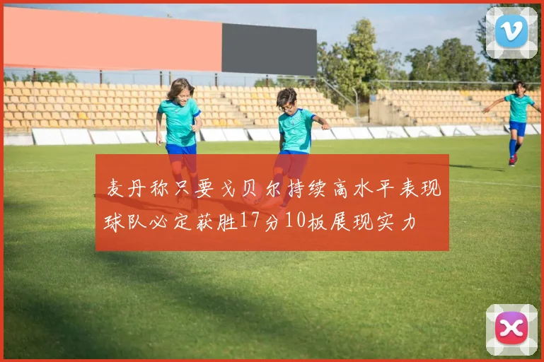 麦丹称只要戈贝尔持续高水平表现球队必定获胜17分10板展现实力