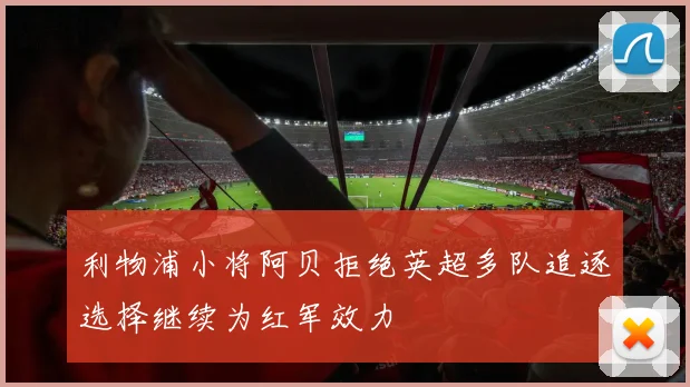 利物浦小将阿贝拒绝英超多队追逐选择继续为红军效力