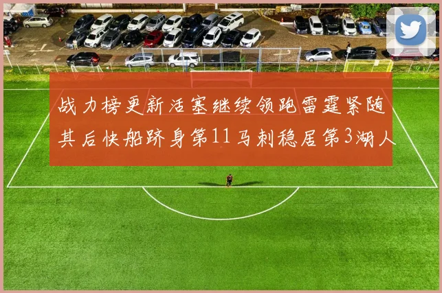 战力榜更新活塞继续领跑雷霆紧随其后快船跻身第11马刺稳居第3湖人排名第13