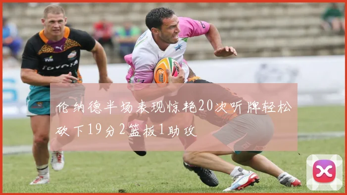 伦纳德半场表现惊艳20次听牌轻松砍下19分2篮板1助攻
