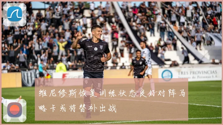 维尼修斯恢复训练状态良好对阵马略卡或将替补出战