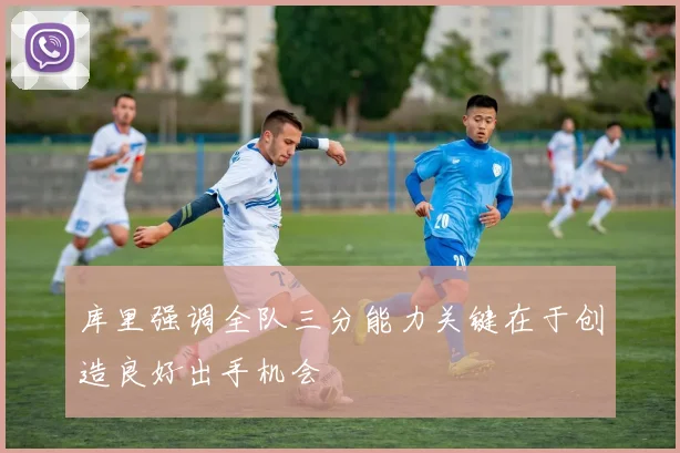 库里强调全队三分能力关键在于创造良好出手机会