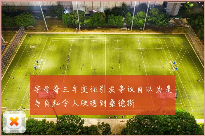 字母哥三年变化引发争议自以为是与自私令人联想到桑德斯