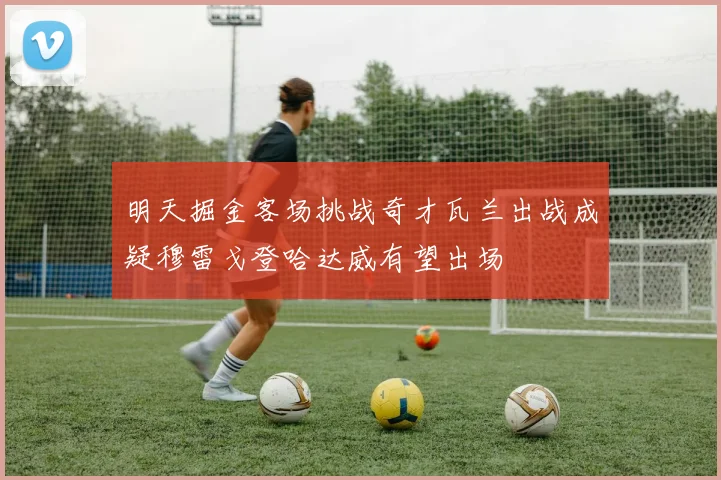 明天掘金客场挑战奇才瓦兰出战成疑穆雷戈登哈达威有望出场