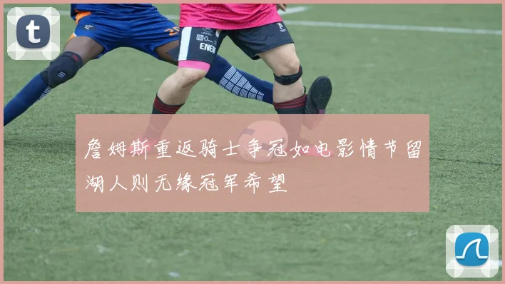 詹姆斯重返骑士争冠如电影情节留湖人则无缘冠军希望