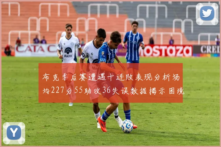布克季后赛遭遇十连败表现分析场均227分55助攻36失误数据揭示困境