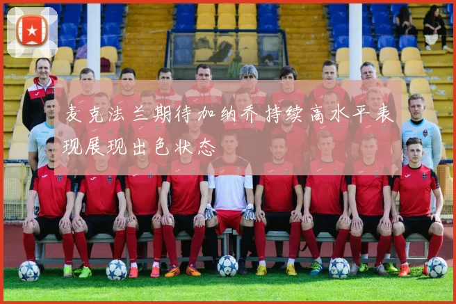 麦克法兰期待加纳乔持续高水平表现展现出色状态